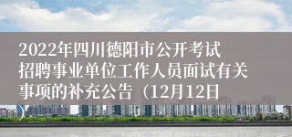 2022年四川德阳市公开考试招聘事业单位工作人员面试有关事项的补充公告（12月12日）