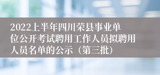 2022上半年四川荣县事业单位公开考试聘用工作人员拟聘用人员名单的公示（第三批）