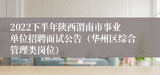 2022下半年陕西渭南市事业单位招聘面试公告（华州区综合管理类岗位）