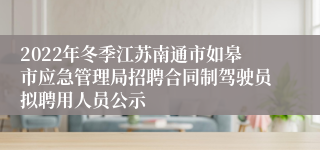 2022年冬季江苏南通市如皋市应急管理局招聘合同制驾驶员拟聘用人员公示