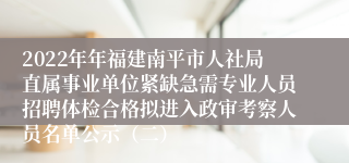 2022年年福建南平市人社局直属事业单位紧缺急需专业人员招聘体检合格拟进入政审考察人员名单公示（二）