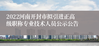 2022河南开封市拟引进正高级职称专业技术人员公示公告