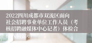 2022四川成都市双流区面向社会招聘事业单位工作人员（考核招聘融媒体中心记者）体检合格人员公示