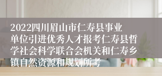 2022四川眉山市仁寿县事业单位引进优秀人才报考仁寿县哲学社会科学联合会机关和仁寿乡镇自然资源和规划所考