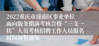 2022重庆市潼南区事业单位面向服务期满考核合格“三支一扶”人员考核招聘工作人员报名时间调整通知