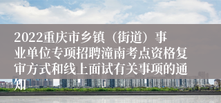 2022重庆市乡镇（街道）事业单位专项招聘潼南考点资格复审方式和线上面试有关事项的通知