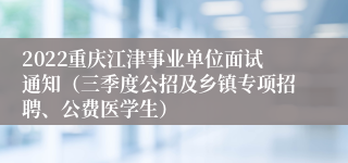 2022重庆江津事业单位面试通知（三季度公招及乡镇专项招聘、公费医学生）