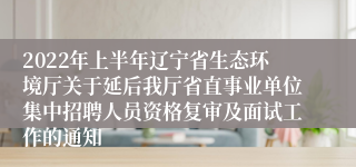 2022年上半年辽宁省生态环境厅关于延后我厅省直事业单位集中招聘人员资格复审及面试工作的通知