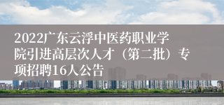 2022广东云浮中医药职业学院引进高层次人才（第二批）专项招聘16人公告