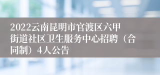 2022云南昆明市官渡区六甲街道社区卫生服务中心招聘（合同制）4人公告