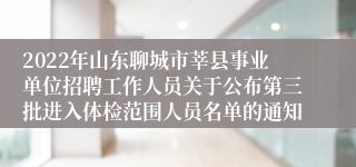 2022年山东聊城市莘县事业单位招聘工作人员关于公布第三批进入体检范围人员名单的通知