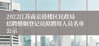 2022江苏南京鼓楼区民政局招聘婚姻登记员拟聘用人员名单公示