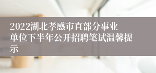 2022湖北孝感市直部分事业单位下半年公开招聘笔试温馨提示