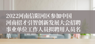 2022河南信阳河区参加中国河南招才引智创新发展大会招聘事业单位工作人员拟聘用人员名单