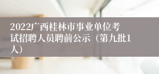 2022广西桂林市事业单位考试招聘人员聘前公示（第九批1人）