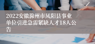 2022安徽滁州市凤阳县事业单位引进急需紧缺人才18人公告