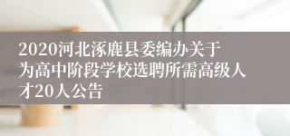 2020河北涿鹿县委编办关于为高中阶段学校选聘所需高级人才20人公告