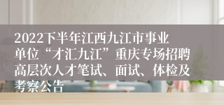 2022下半年江西九江市事业单位“才汇九江”重庆专场招聘高层次人才笔试、面试、体检及考察公告