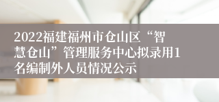 2022福建福州市仓山区“智慧仓山”管理服务中心拟录用1名编制外人员情况公示