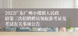 2022广东广州小楼镇人民政府第三次招聘聘员领取准考证及考试有关事项公告