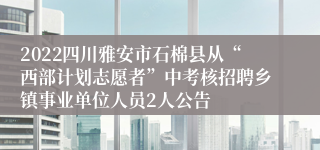 2022四川雅安市石棉县从“西部计划志愿者”中考核招聘乡镇事业单位人员2人公告