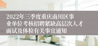 2022年三季度重庆南川区事业单位考核招聘紧缺高层次人才面试及体检有关事宜通知