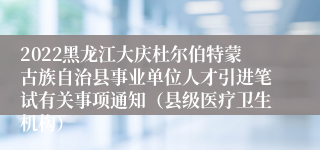 2022黑龙江大庆杜尔伯特蒙古族自治县事业单位人才引进笔试有关事项通知（县级医疗卫生机构）