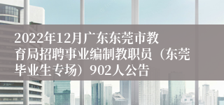 2022年12月广东东莞市教育局招聘事业编制教职员（东莞毕业生专场）902人公告