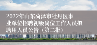 2022年山东菏泽市牡丹区事业单位招聘初级岗位工作人员拟聘用人员公告（第二批）