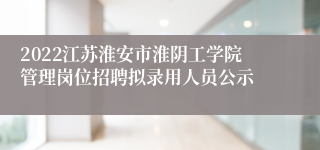 2022江苏淮安市淮阴工学院管理岗位招聘拟录用人员公示