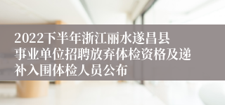 2022下半年浙江丽水遂昌县事业单位招聘放弃体检资格及递补入围体检人员公布