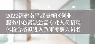 2022福建南平武夷新区创业服务中心紧缺急需专业人员招聘体检合格拟进入政审考察人员名单公示