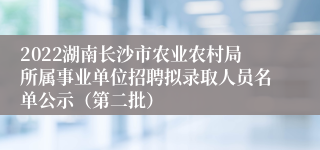 2022湖南长沙市农业农村局所属事业单位招聘拟录取人员名单公示（第二批）