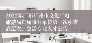 2022年广东广州市文化广电旅游局直属事业单位第一次引进高层次、急需专业人才公告 