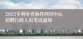 2022专利审查协作四川中心招聘行政人员笔试通知