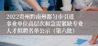 2022贵州黔南州都匀市引进事业单位高层次和急需紧缺专业人才拟聘名单公示（第六批）