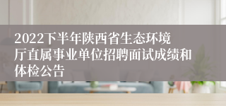 2022下半年陕西省生态环境厅直属事业单位招聘面试成绩和体检公告