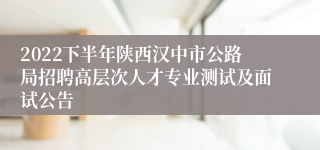 2022下半年陕西汉中市公路局招聘高层次人才专业测试及面试公告