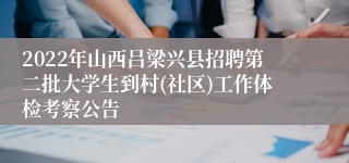 2022年山西吕梁兴县招聘第二批大学生到村(社区)工作体检考察公告