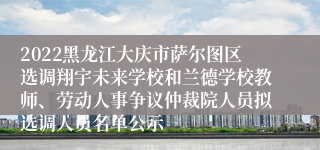 2022黑龙江大庆市萨尔图区选调翔宇未来学校和兰德学校教师、劳动人事争议仲裁院人员拟选调人员名单公示