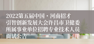 2022第五届中国・河南招才引智创新发展大会许昌市卫健委所属事业单位招聘专业技术人员面试公告