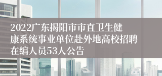 2022广东揭阳市市直卫生健康系统事业单位赴外地高校招聘在编人员53人公告