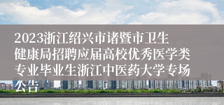 2023浙江绍兴市诸暨市卫生健康局招聘应届高校优秀医学类专业毕业生浙江中医药大学专场公告