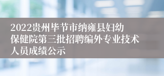 2022贵州毕节市纳雍县妇幼保健院第三批招聘编外专业技术人员成绩公示