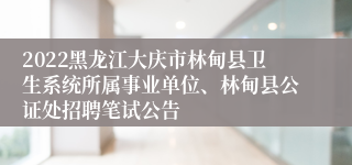 2022黑龙江大庆市林甸县卫生系统所属事业单位、林甸县公证处招聘笔试公告