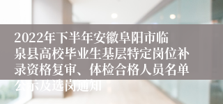 2022年下半年安徽阜阳市临泉县高校毕业生基层特定岗位补录资格复审、体检合格人员名单公示及选岗通知