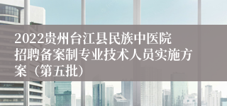 2022贵州台江县民族中医院招聘备案制专业技术人员实施方案（第五批）