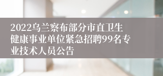 2022乌兰察布部分市直卫生健康事业单位紧急招聘99名专业技术人员公告