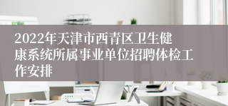 2022年天津市西青区卫生健康系统所属事业单位招聘体检工作安排