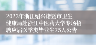 2023年浙江绍兴诸暨市卫生健康局赴浙江中医药大学专场招聘应届医学类毕业生75人公告